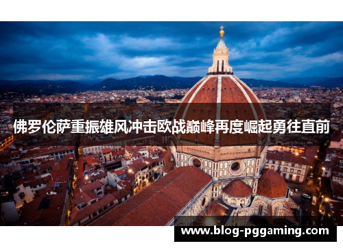 佛罗伦萨重振雄风冲击欧战巅峰再度崛起勇往直前 佛罗伦萨重振雄风冲击欧战巅峰再度崛起勇往直前