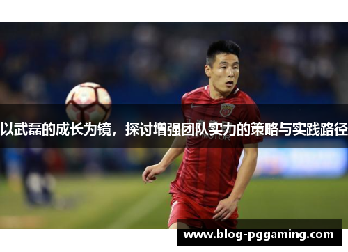 以武磊的成长为镜，探讨增强团队实力的策略与实践路径