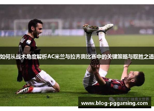 如何从战术角度解析AC米兰与拉齐奥比赛中的关键策略与取胜之道 如何从战术角度解析AC米兰与拉齐奥比赛中的关键策略与取胜之道