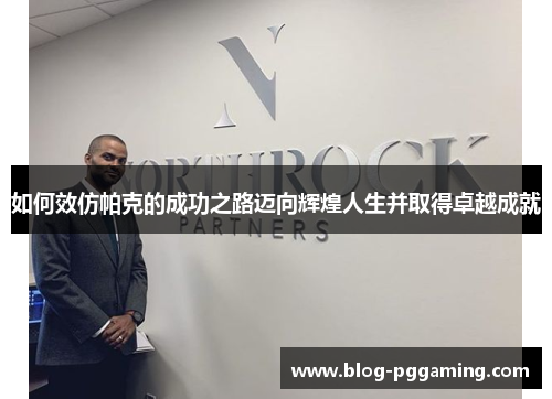 如何效仿帕克的成功之路迈向辉煌人生并取得卓越成就 如何效仿帕克的成功之路迈向辉煌人生并取得卓越成就