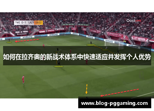 如何在拉齐奥的新战术体系中快速适应并发挥个人优势 如何在拉齐奥的新战术体系中快速适应并发挥个人优势
