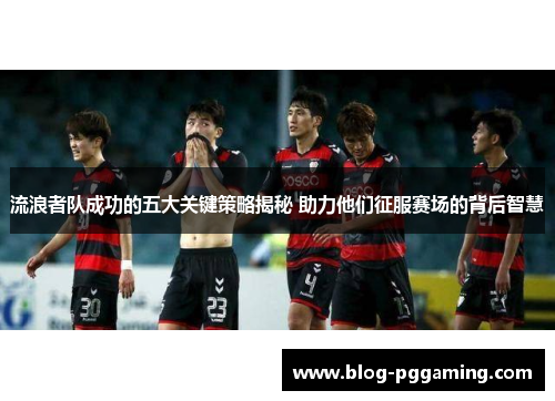 流浪者队成功的五大关键策略揭秘 助力他们征服赛场的背后智慧 流浪者队成功的五大关键策略揭秘 助力他们征服赛场的背后智慧