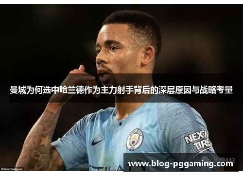 曼城为何选中哈兰德作为主力射手背后的深层原因与战略考量 曼城为何选中哈兰德作为主力射手背后的深层原因与战略考量