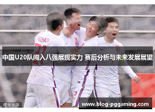 中国U20队闯入八强展现实力 赛后分析与未来发展展望 中国U20队闯入八强展现实力 赛后分析与未来发展展望