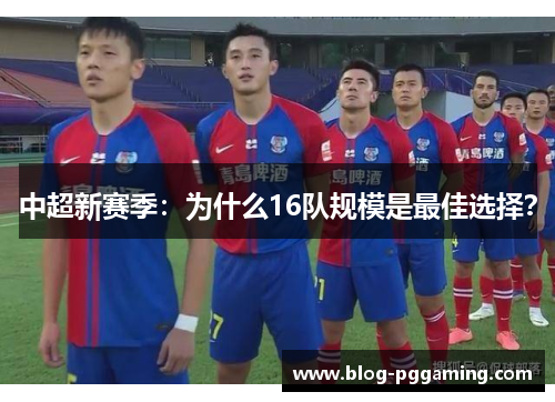 中超新赛季:为什么16队规模是最佳选择? 中超新赛季:为什么16队规模是最佳选择?