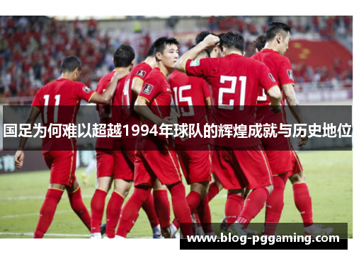 国足为何难以超越1994年球队的辉煌成就与历史地位 国足为何难以超越1994年球队的辉煌成就与历史地位