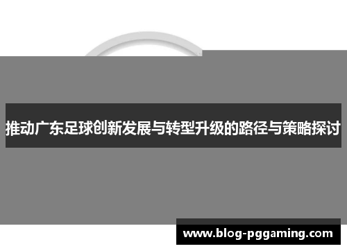 推动广东足球创新发展与转型升级的路径与策略探讨 推动广东足球创新发展与转型升级的路径与策略探讨