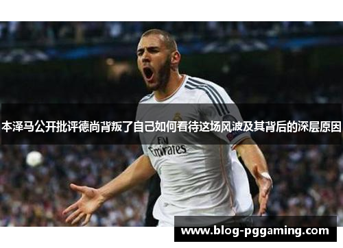 本泽马公开批评德尚背叛了自己如何看待这场风波及其背后的深层原因