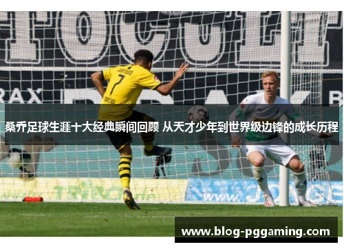 桑乔足球生涯十大经典瞬间回顾 从天才少年到世界级边锋的成长历程