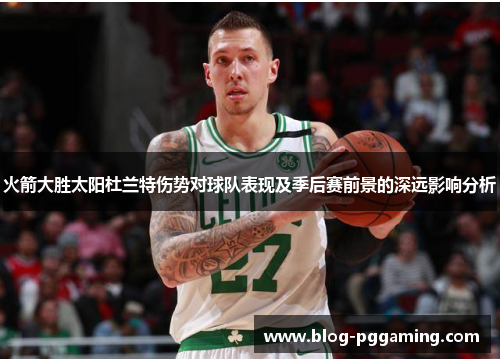 火箭大胜太阳杜兰特伤势对球队表现及季后赛前景的深远影响分析 火箭大胜太阳杜兰特伤势对球队表现及季后赛前景的深远影响分析