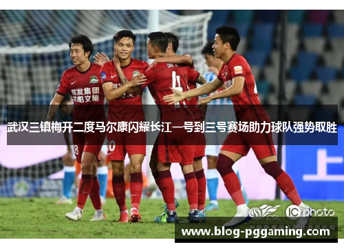 武汉三镇梅开二度马尔康闪耀长江一号到三号赛场助力球队强势取胜 武汉三镇梅开二度马尔康闪耀长江一号到三号赛场助力球队强势取胜