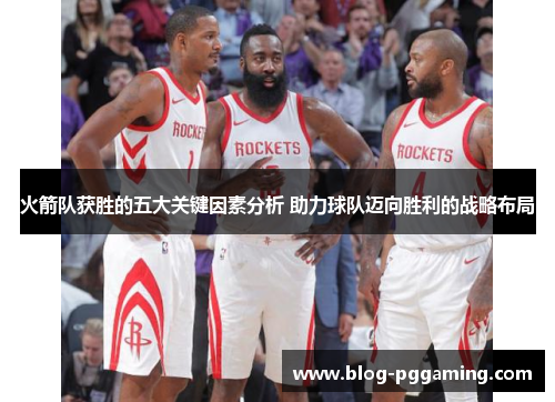 火箭队获胜的五大关键因素分析 助力球队迈向胜利的战略布局