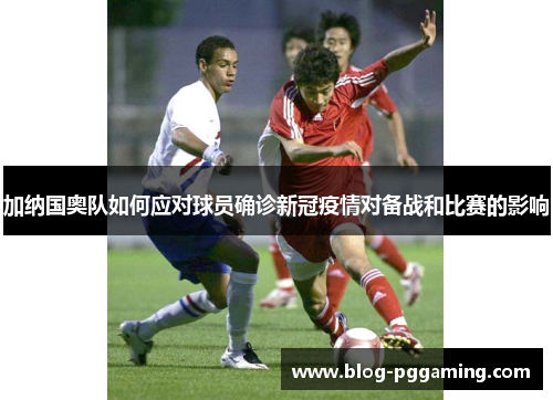 加纳国奥队如何应对球员确诊新冠疫情对备战和比赛的影响 加纳国奥队如何应对球员确诊新冠疫情对备战和比赛的影响