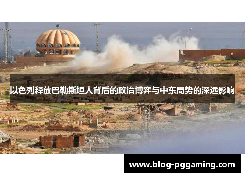 以色列释放巴勒斯坦人背后的政治博弈与中东局势的深远影响