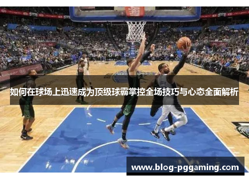 如何在球场上迅速成为顶级球霸掌控全场技巧与心态全面解析 如何在球场上迅速成为顶级球霸掌控全场技巧与心态全面解析