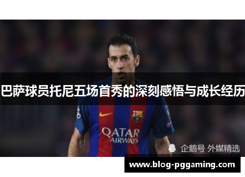 巴萨球员托尼五场首秀的深刻感悟与成长经历 巴萨球员托尼五场首秀的深刻感悟与成长经历