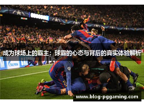 成为球场上的霸主:球霸的心态与背后的真实体验解析 成为球场上的霸主:球霸的心态与背后的真实体验解析