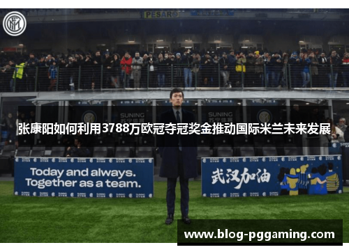 张康阳如何利用3788万欧冠夺冠奖金推动国际米兰未来发展 张康阳如何利用3788万欧冠夺冠奖金推动国际米兰未来发展