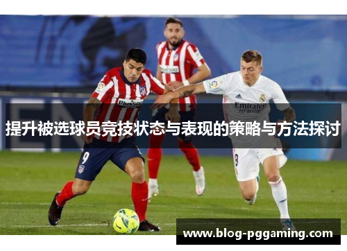 提升被选球员竞技状态与表现的策略与方法探讨