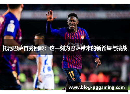 托尼巴萨首秀回顾:这一刻为巴萨带来的新希望与挑战 托尼巴萨首秀回顾:这一刻为巴萨带来的新希望与挑战