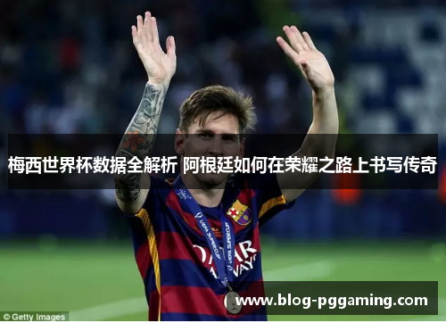 梅西世界杯数据全解析 阿根廷如何在荣耀之路上书写传奇 梅西世界杯数据全解析 阿根廷如何在荣耀之路上书写传奇