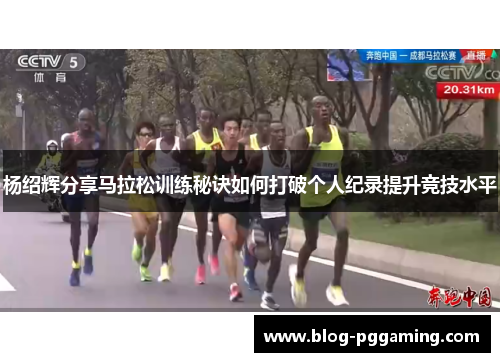 杨绍辉分享马拉松训练秘诀如何打破个人纪录提升竞技水平 杨绍辉分享马拉松训练秘诀如何打破个人纪录提升竞技水平