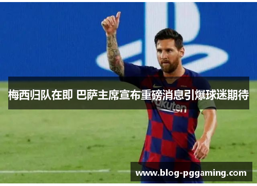 梅西归队在即 巴萨主席宣布重磅消息引爆球迷期待 梅西归队在即 巴萨主席宣布重磅消息引爆球迷期待