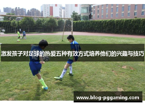 激发孩子对足球的热爱五种有效方式培养他们的兴趣与技巧 激发孩子对足球的热爱五种有效方式培养他们的兴趣与技巧