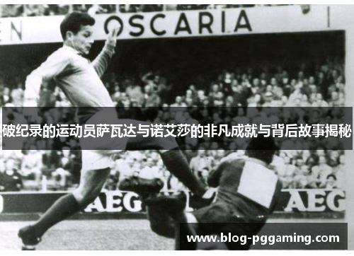 破纪录的运动员萨瓦达与诺艾莎的非凡成就与背后故事揭秘 破纪录的运动员萨瓦达与诺艾莎的非凡成就与背后故事揭秘