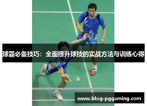 球霸必备技巧:全面提升球技的实战方法与训练心得 球霸必备技巧:全面提升球技的实战方法与训练心得
