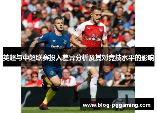 英超与中超联赛投入差异分析及其对竞技水平的影响 英超与中超联赛投入差异分析及其对竞技水平的影响