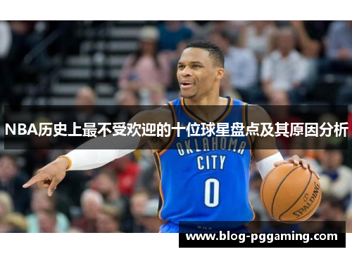 NBA历史上最不受欢迎的十位球星盘点及其原因分析 NBA历史上最不受欢迎的十位球星盘点及其原因分析