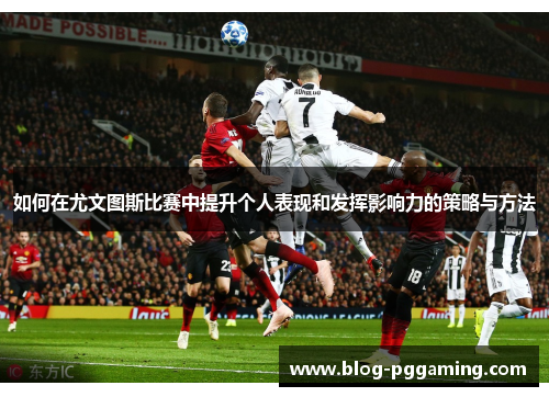 如何在尤文图斯比赛中提升个人表现和发挥影响力的策略与方法 如何在尤文图斯比赛中提升个人表现和发挥影响力的策略与方法