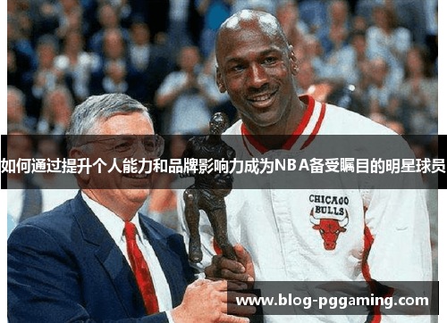 如何通过提升个人能力和品牌影响力成为NBA备受瞩目的明星球员 如何通过提升个人能力和品牌影响力成为NBA备受瞩目的明星球员