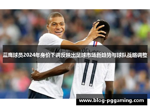 蓝鹰球员2024年身价下调反映出足球市场新趋势与球队战略调整 蓝鹰球员2024年身价下调反映出足球市场新趋势与球队战略调整