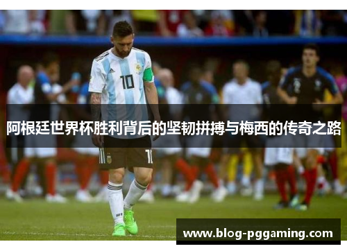 阿根廷世界杯胜利背后的坚韧拼搏与梅西的传奇之路 阿根廷世界杯胜利背后的坚韧拼搏与梅西的传奇之路