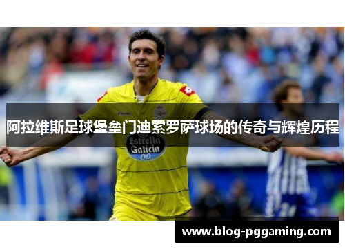 阿拉维斯足球堡垒门迪索罗萨球场的传奇与辉煌历程 阿拉维斯足球堡垒门迪索罗萨球场的传奇与辉煌历程