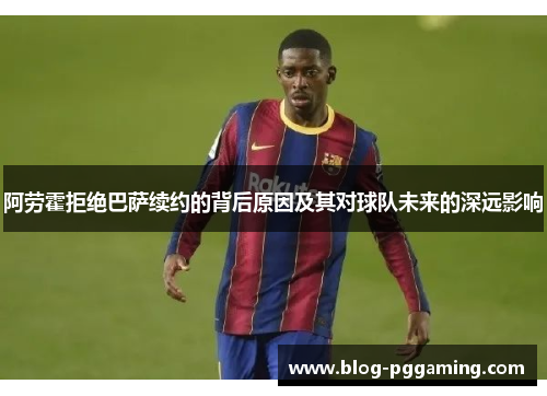 阿劳霍拒绝巴萨续约的背后原因及其对球队未来的深远影响 阿劳霍拒绝巴萨续约的背后原因及其对球队未来的深远影响