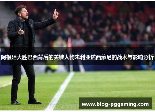 阿根廷大胜巴西背后的关键人物朱利亚诺西蒙尼的战术与影响分析 阿根廷大胜巴西背后的关键人物朱利亚诺西蒙尼的战术与影响分析