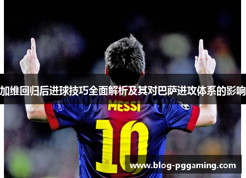 加维回归后进球技巧全面解析及其对巴萨进攻体系的影响 加维回归后进球技巧全面解析及其对巴萨进攻体系的影响