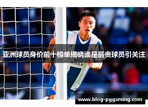 亚洲球员身价前十榜单揭晓谁是最贵球员引关注