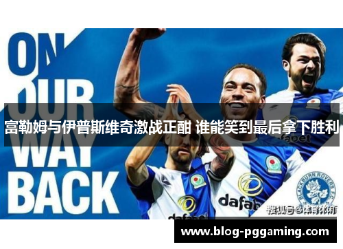 富勒姆与伊普斯维奇激战正酣 谁能笑到最后拿下胜利 富勒姆与伊普斯维奇激战正酣 谁能笑到最后拿下胜利
