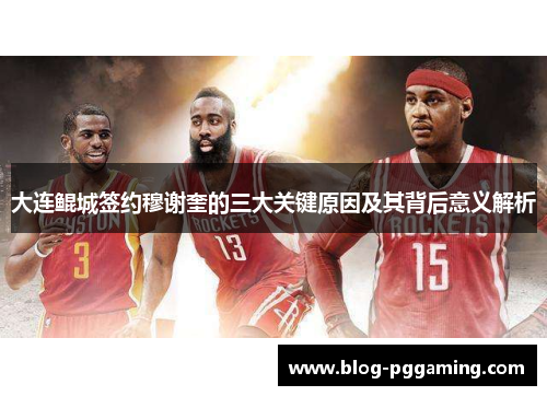 大连鲲城签约穆谢奎的三大关键原因及其背后意义解析 大连鲲城签约穆谢奎的三大关键原因及其背后意义解析