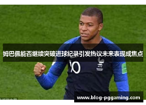 姆巴佩能否继续突破进球纪录引发热议未来表现成焦点 姆巴佩能否继续突破进球纪录引发热议未来表现成焦点