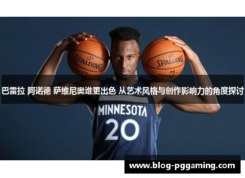 巴雷拉 阿诺德 萨维尼奥谁更出色 从艺术风格与创作影响力的角度探讨 巴雷拉 阿诺德 萨维尼奥谁更出色 从艺术风格与创作影响力的角度探讨