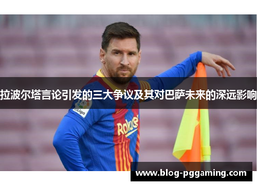 拉波尔塔言论引发的三大争议及其对巴萨未来的深远影响 拉波尔塔言论引发的三大争议及其对巴萨未来的深远影响