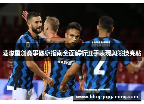 港隊重劍賽事觀察指南全面解析選手表現與競技亮點 港隊重劍賽事觀察指南全面解析選手表現與競技亮點