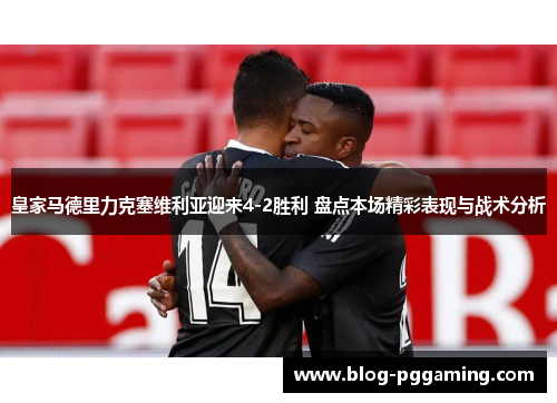 皇家马德里力克塞维利亚迎来4-2胜利 盘点本场精彩表现与战术分析