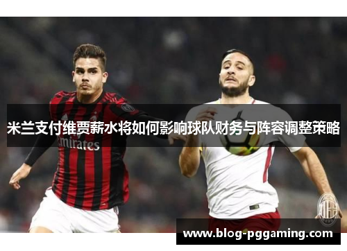 米兰支付维贾薪水将如何影响球队财务与阵容调整策略 米兰支付维贾薪水将如何影响球队财务与阵容调整策略