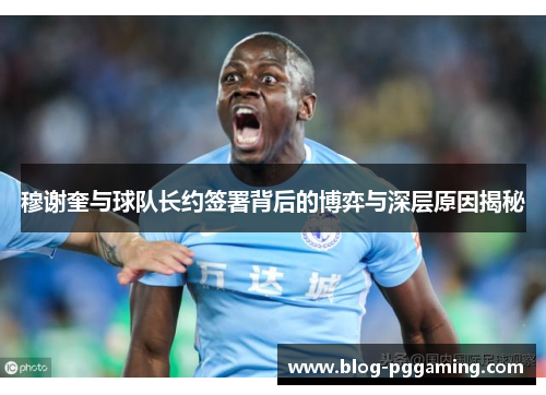 穆谢奎与球队长约签署背后的博弈与深层原因揭秘 穆谢奎与球队长约签署背后的博弈与深层原因揭秘
